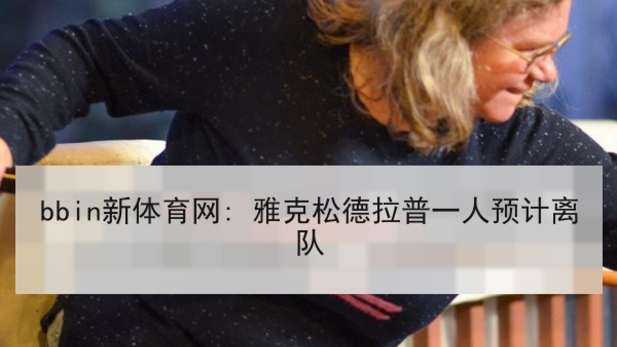 bbin新体育网: 雅克松德拉普一人预计离队 bbin新体育网: 雅克松德拉普一人预计离队